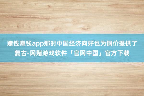 赌钱赚钱app那时中国经济向好也为铜价提供了复古-网赌游戏软件「官网中国」官方下载