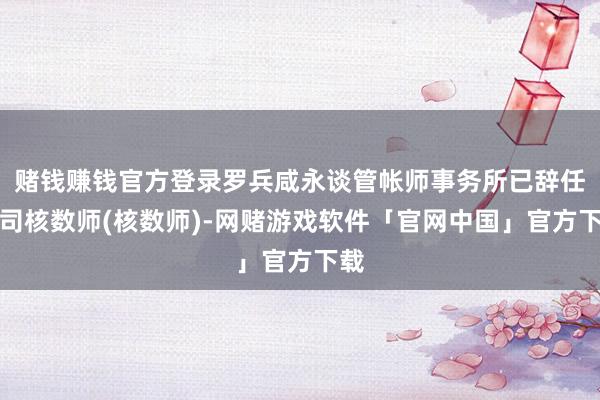 赌钱赚钱官方登录罗兵咸永谈管帐师事务所已辞任公司核数师(核数师)-网赌游戏软件「官网中国」官方下载