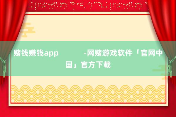 赌钱赚钱app            -网赌游戏软件「官网中国」官方下载