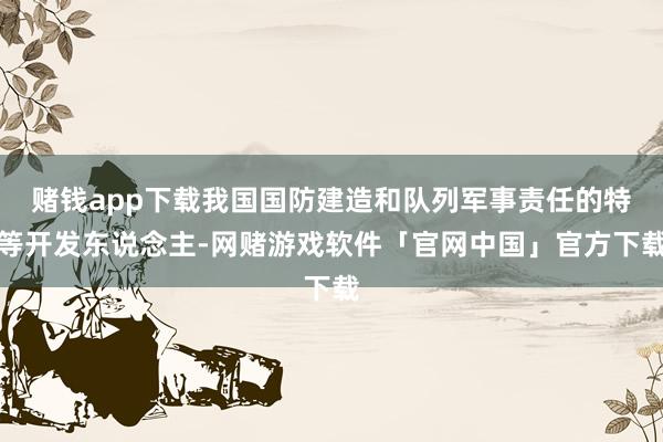 赌钱app下载我国国防建造和队列军事责任的特等开发东说念主-网赌游戏软件「官网中国」官方下载