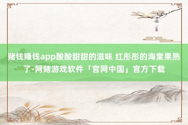 赌钱赚钱app酸酸甜甜的滋味 红彤彤的海棠果熟了-网赌游戏软件「官网中国」官方下载