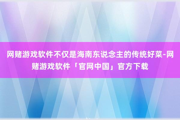 网赌游戏软件不仅是海南东说念主的传统好菜-网赌游戏软件「官网中国」官方下载