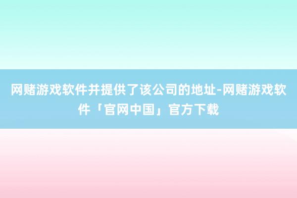 网赌游戏软件并提供了该公司的地址-网赌游戏软件「官网中国」官方下载