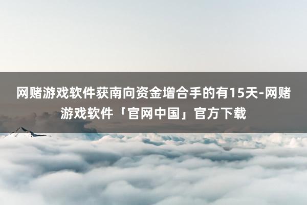 网赌游戏软件获南向资金增合手的有15天-网赌游戏软件「官网中国」官方下载