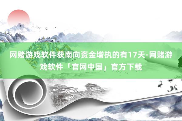 网赌游戏软件获南向资金增执的有17天-网赌游戏软件「官网中国」官方下载