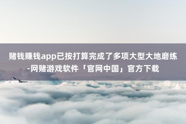 赌钱赚钱app已按打算完成了多项大型大地磨练-网赌游戏软件「官网中国」官方下载