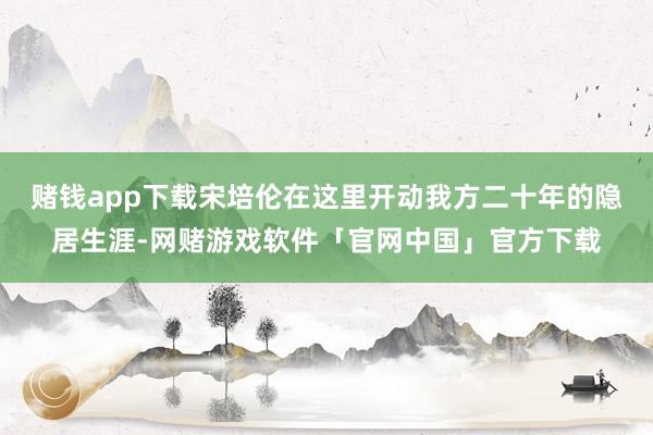 赌钱app下载宋培伦在这里开动我方二十年的隐居生涯-网赌游戏软件「官网中国」官方下载