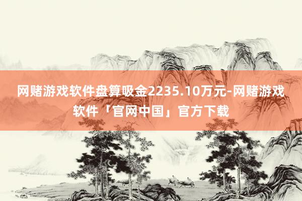 网赌游戏软件盘算吸金2235.10万元-网赌游戏软件「官网中国」官方下载