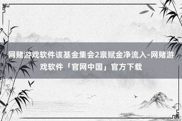 网赌游戏软件该基金集会2禀赋金净流入-网赌游戏软件「官网中国」官方下载