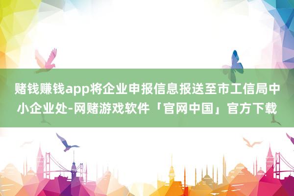 赌钱赚钱app将企业申报信息报送至市工信局中小企业处-网赌游戏软件「官网中国」官方下载