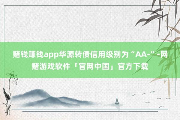 赌钱赚钱app华源转债信用级别为“AA-”-网赌游戏软件「官网中国」官方下载