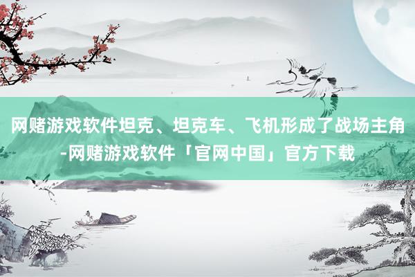 网赌游戏软件坦克、坦克车、飞机形成了战场主角-网赌游戏软件「官网中国」官方下载