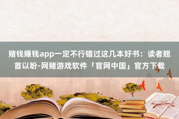 赌钱赚钱app一定不行错过这几本好书：读者翘首以盼-网赌游戏软件「官网中国」官方下载