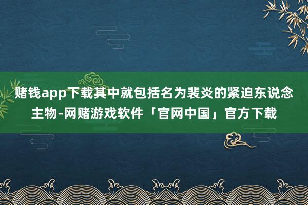 赌钱app下载其中就包括名为裴炎的紧迫东说念主物-网赌游戏软件「官网中国」官方下载