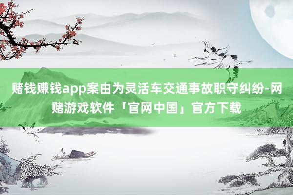 赌钱赚钱app案由为灵活车交通事故职守纠纷-网赌游戏软件「官网中国」官方下载