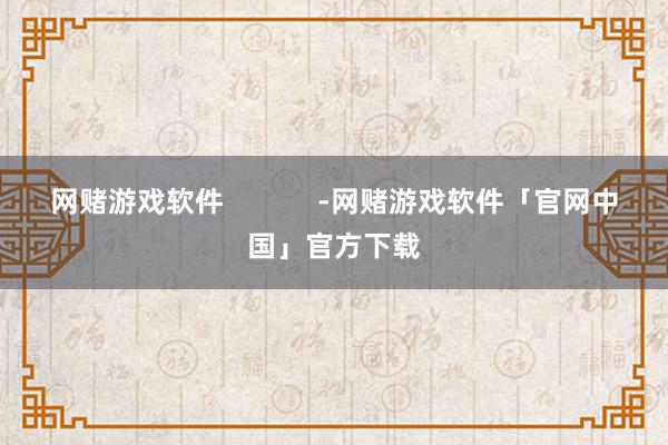 网赌游戏软件            -网赌游戏软件「官网中国」官方下载