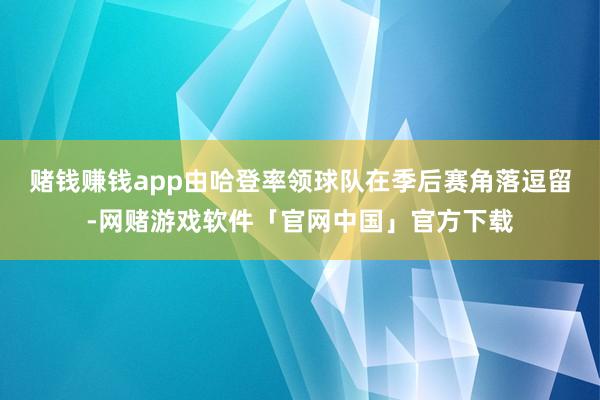 赌钱赚钱app由哈登率领球队在季后赛角落逗留-网赌游戏软件「官网中国」官方下载