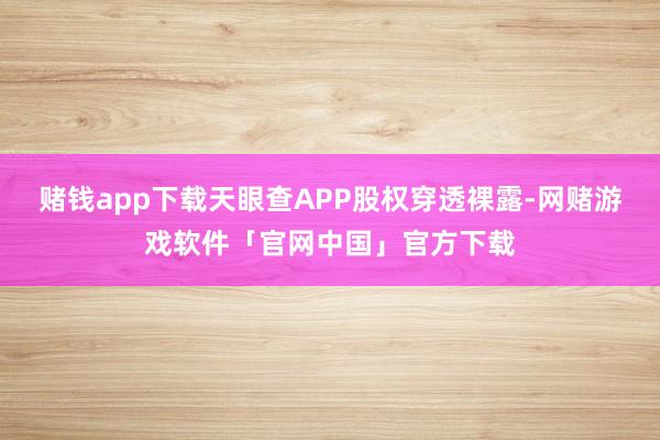 赌钱app下载天眼查APP股权穿透裸露-网赌游戏软件「官网中国」官方下载