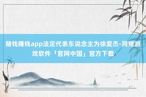 赌钱赚钱app法定代表东说念主为徐爱杰-网赌游戏软件「官网中国」官方下载