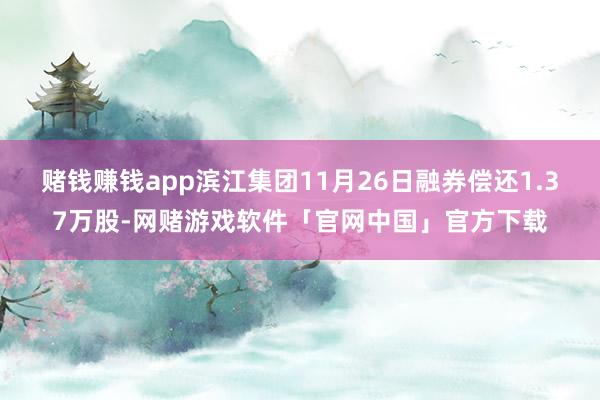 赌钱赚钱app滨江集团11月26日融券偿还1.37万股-网赌游戏软件「官网中国」官方下载