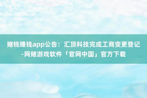 赌钱赚钱app公告：汇顶科技完成工商变更登记-网赌游戏软件「官网中国」官方下载