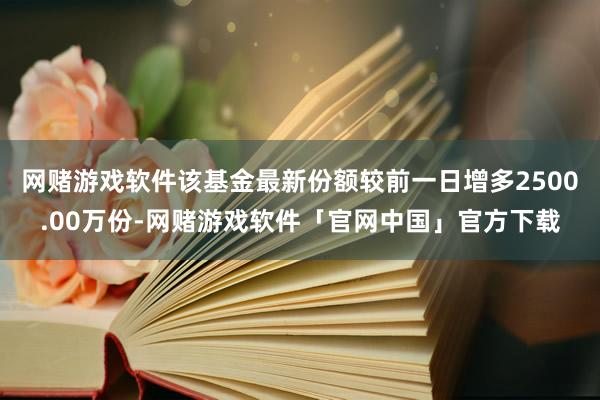 网赌游戏软件该基金最新份额较前一日增多2500.00万份-网赌游戏软件「官网中国」官方下载