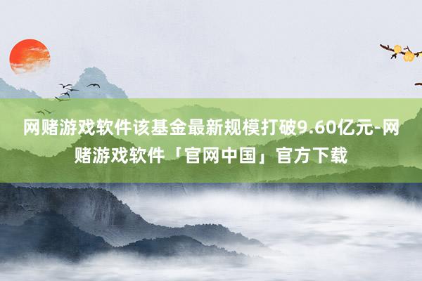 网赌游戏软件该基金最新规模打破9.60亿元-网赌游戏软件「官网中国」官方下载