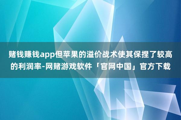 赌钱赚钱app但苹果的溢价战术使其保捏了较高的利润率-网赌游戏软件「官网中国」官方下载