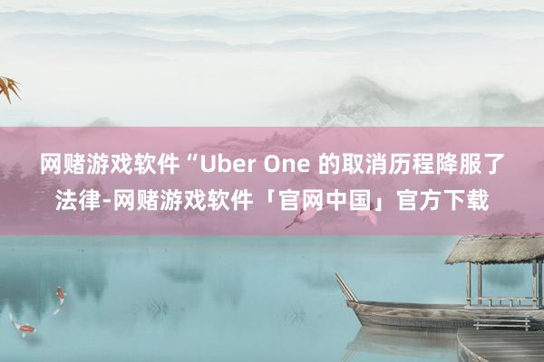 网赌游戏软件“Uber One 的取消历程降服了法律-网赌游戏软件「官网中国」官方下载