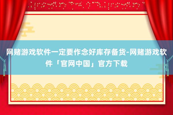 网赌游戏软件一定要作念好库存备货-网赌游戏软件「官网中国」官方下载