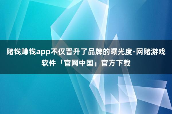 赌钱赚钱app不仅晋升了品牌的曝光度-网赌游戏软件「官网中国」官方下载