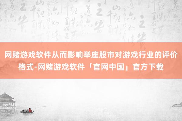 网赌游戏软件从而影响举座股市对游戏行业的评价格式-网赌游戏软件「官网中国」官方下载