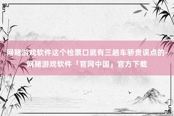 网赌游戏软件这个检票口就有三趟车骄贵误点的-网赌游戏软件「官网中国」官方下载