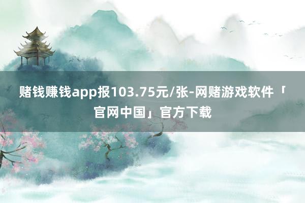 赌钱赚钱app报103.75元/张-网赌游戏软件「官网中国」官方下载