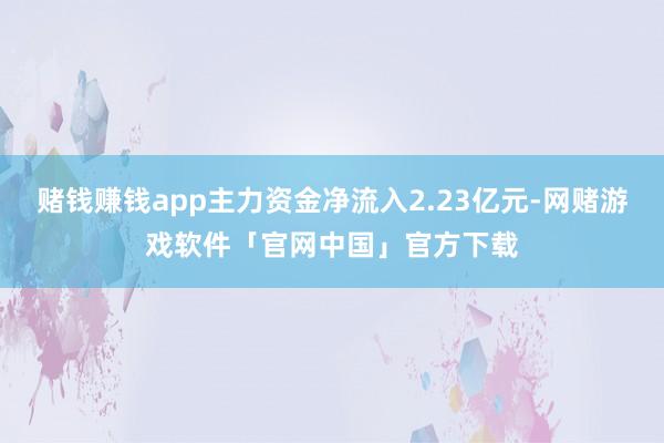 赌钱赚钱app主力资金净流入2.23亿元-网赌游戏软件「官网中国」官方下载