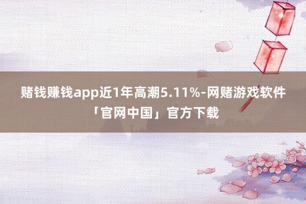 赌钱赚钱app近1年高潮5.11%-网赌游戏软件「官网中国」官方下载