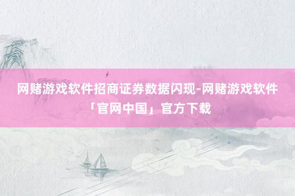 网赌游戏软件　　招商证券数据闪现-网赌游戏软件「官网中国」官方下载