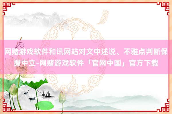 网赌游戏软件和讯网站对文中述说、不雅点判断保握中立-网赌游戏软件「官网中国」官方下载