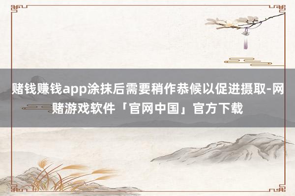 赌钱赚钱app涂抹后需要稍作恭候以促进摄取-网赌游戏软件「官网中国」官方下载