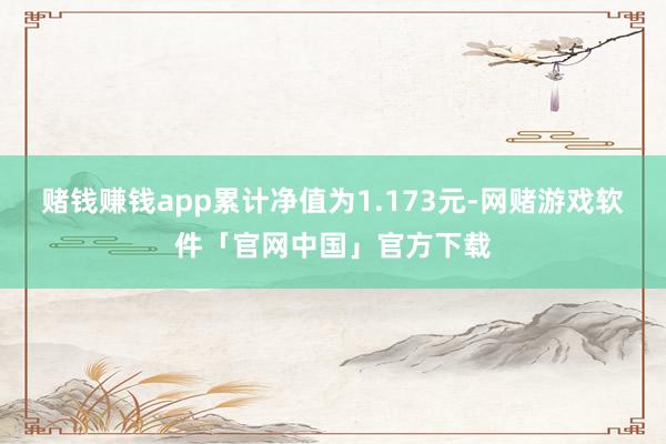 赌钱赚钱app累计净值为1.173元-网赌游戏软件「官网中国」官方下载