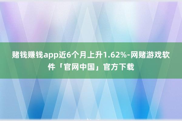 赌钱赚钱app近6个月上升1.62%-网赌游戏软件「官网中国」官方下载