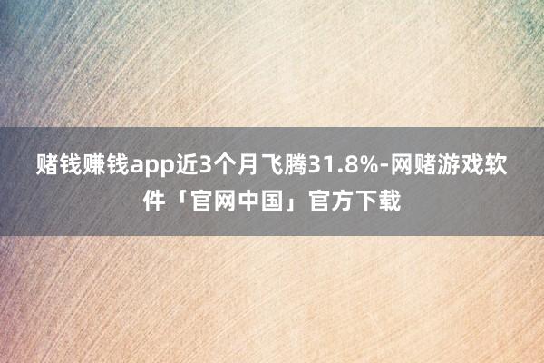 赌钱赚钱app近3个月飞腾31.8%-网赌游戏软件「官网中国」官方下载