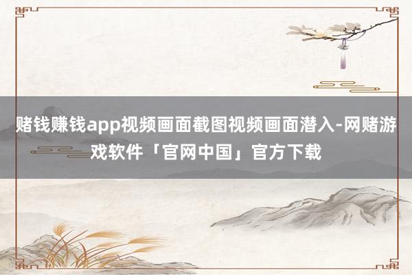 赌钱赚钱app视频画面截图视频画面潜入-网赌游戏软件「官网中国」官方下载