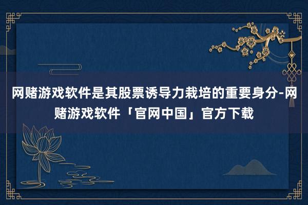 网赌游戏软件是其股票诱导力栽培的重要身分-网赌游戏软件「官网中国」官方下载