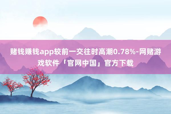 赌钱赚钱app较前一交往时高潮0.78%-网赌游戏软件「官网中国」官方下载