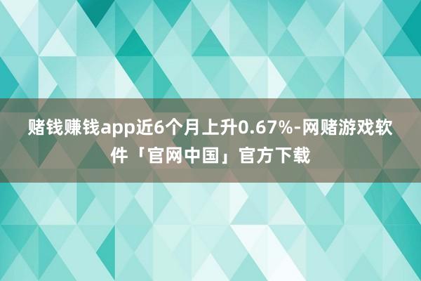 赌钱赚钱app近6个月上升0.67%-网赌游戏软件「官网中国」官方下载