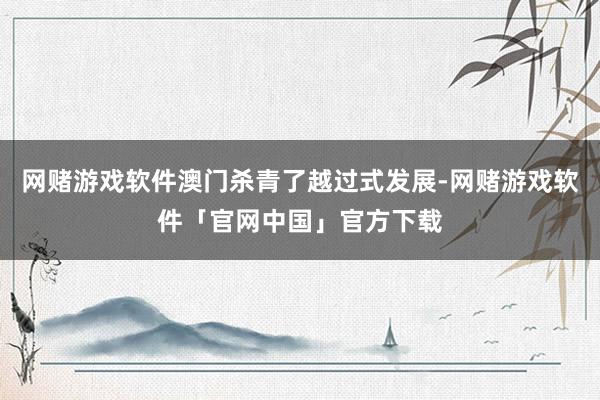 网赌游戏软件澳门杀青了越过式发展-网赌游戏软件「官网中国」官方下载