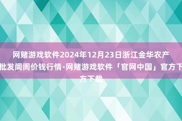 网赌游戏软件2024年12月23日浙江金华农产物批发阛阓价钱行情-网赌游戏软件「官网中国」官方下载