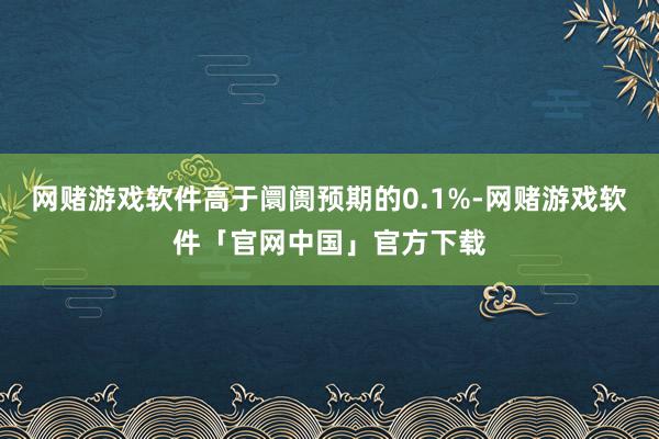 网赌游戏软件高于阛阓预期的0.1%-网赌游戏软件「官网中国」官方下载