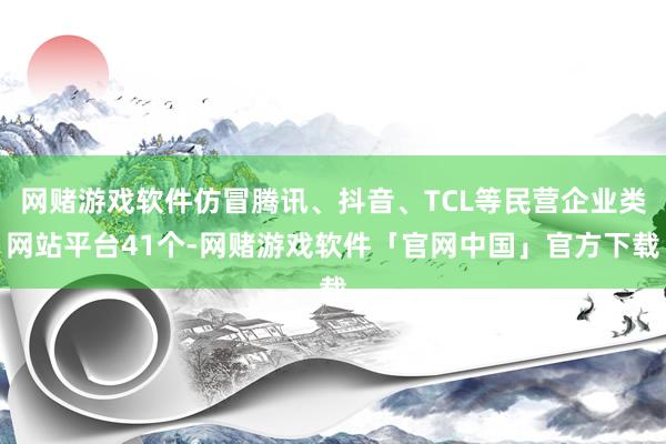 网赌游戏软件仿冒腾讯、抖音、TCL等民营企业类网站平台41个-网赌游戏软件「官网中国」官方下载